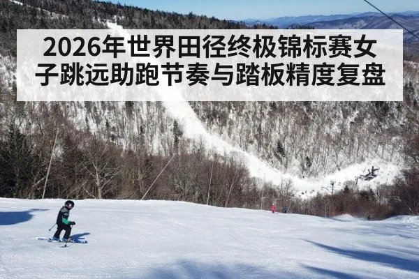 2026年世界田径终极锦标赛女子跳远助跑节奏与踏板精度复盘 - nine game
