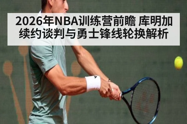 2026年NBA训练营前瞻 库明加续约谈判与勇士锋线轮换解析 | nine game