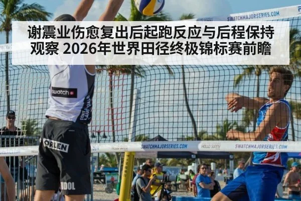 谢震业伤愈复出后起跑反应与后程保持观察 2026年世界田径终极锦标赛前瞻